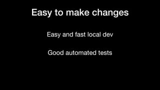 Easy and fast local dev
Good automated tests
Easy to make changes
 