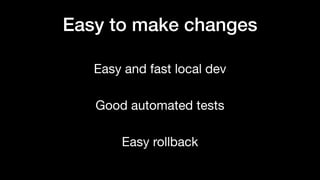 Easy and fast local dev
Good automated tests
Easy rollback
Easy to make changes
 