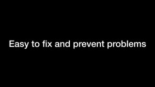 Easy to ﬁx and prevent problems
 