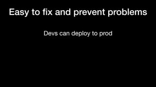 Devs can deploy to prod
Easy to ﬁx and prevent problems
 