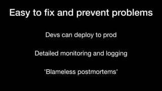 Devs can deploy to prod
Detailed monitoring and logging
'Blameless postmortems'
Easy to ﬁx and prevent problems
 
