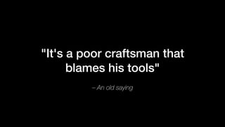 – An old saying
"It's a poor craftsman that
blames his tools"
 