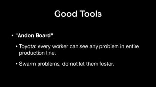 • "Andon Board"
• Toyota: every worker can see any problem in entire
production line.
• Swarm problems, do not let them fester.
Good Tools
 