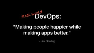 – Jeff Geerling
"Making people happier while
making apps better."
DevOps:Real world
 