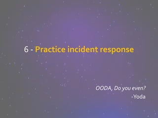 6 - Practice incident response
OODA, Do you even?
-Yoda
 