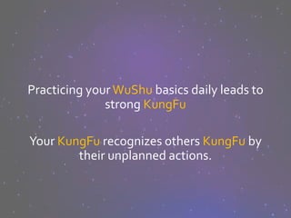 Practicing yourWuShu basics daily leads to
strong KungFu
Your KungFu recognizes others KungFu by
their unplanned actions.
 