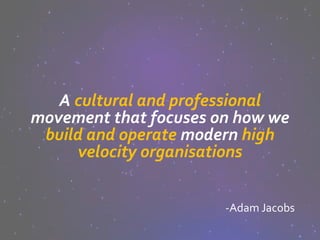A cultural and professional
movement that focuses on how we
build and operate modern high
velocity organisations
-Adam Jacobs
 