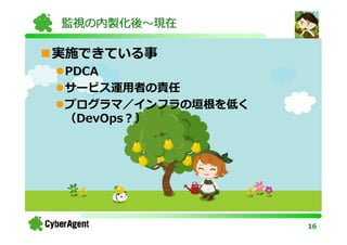 監視の内製化後〜現在

実施できている事
PDCA
サービス運用者の責任
プログラマ／インフラの垣根を低く
（DevOps？）




                   16
 