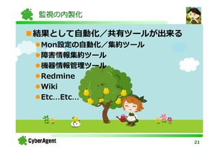 監視の内製化

結果として自動化／共有ツールが出来る
Mon設定の自動化／集約ツール
障害情報集約ツール
機器情報管理ツール
Redmine
Wiki
Etc Etc




                     21
 