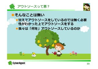 アウトソースって悪？

そんなことは無い
甘えでアウトソースをしているのでは無く必要
性がわかった上でアウトソースをする
我々は「何を」アウトソースしているのか




                        23
 