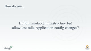 How do you...
Build immutable infrastructure but
allow last mile Application config changes?
 
