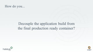 How do you...
Decouple the application build from
the final production ready container?
 