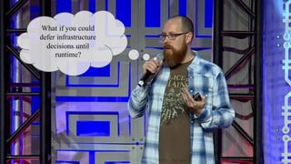 What if you could
defer infrastructure
decisions until
runtime?
 