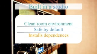 Clean room environment
Safe by default
Installs dependences
Built in a studio
 