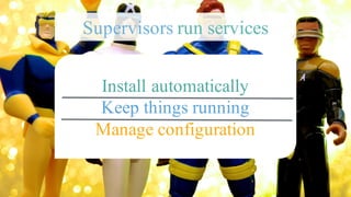 Install automatically
Keep things running
Manage configuration
Supervisors run services
 
