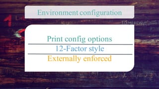 Print config options
12-Factor style
Externally enforced
Environment configuration
 