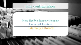 More flexible than environment
Universal location
Externally enforced
File configuration
 