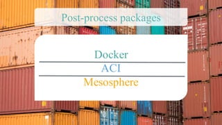 Docker
ACI
Mesosphere
Post-process packages
 