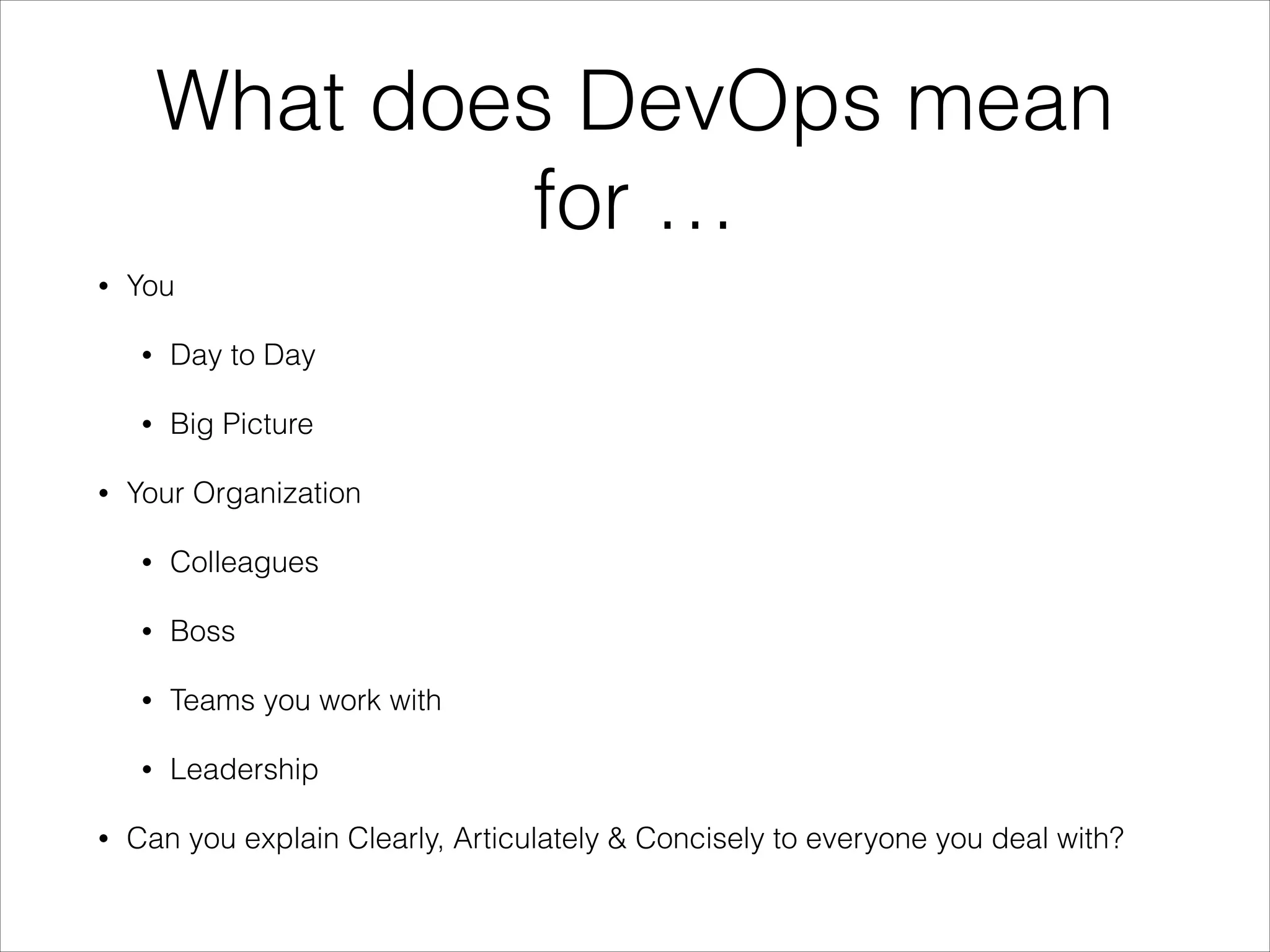 What does DevOps mean
for …
•

You
•
•

•

Day to Day
Big Picture

Your Organization
•
•

Boss

•

Teams you work with

•
•

Colleagues

Leadership

Can you explain Clearly, Articulately & Concisely to everyone you deal with?

 