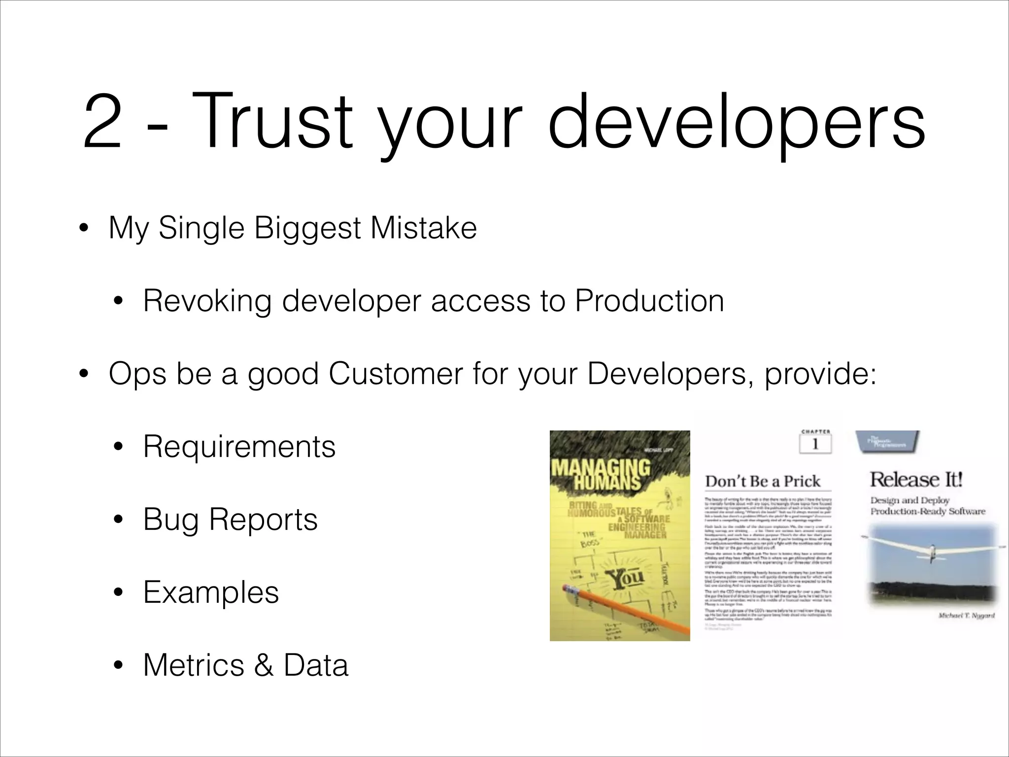 2 - Trust your developers
•

My Single Biggest Mistake
•

•

Revoking developer access to Production

Ops be a good Customer for your Developers, provide:
•

Requirements

•

Bug Reports

•

Examples

•

Metrics & Data

 