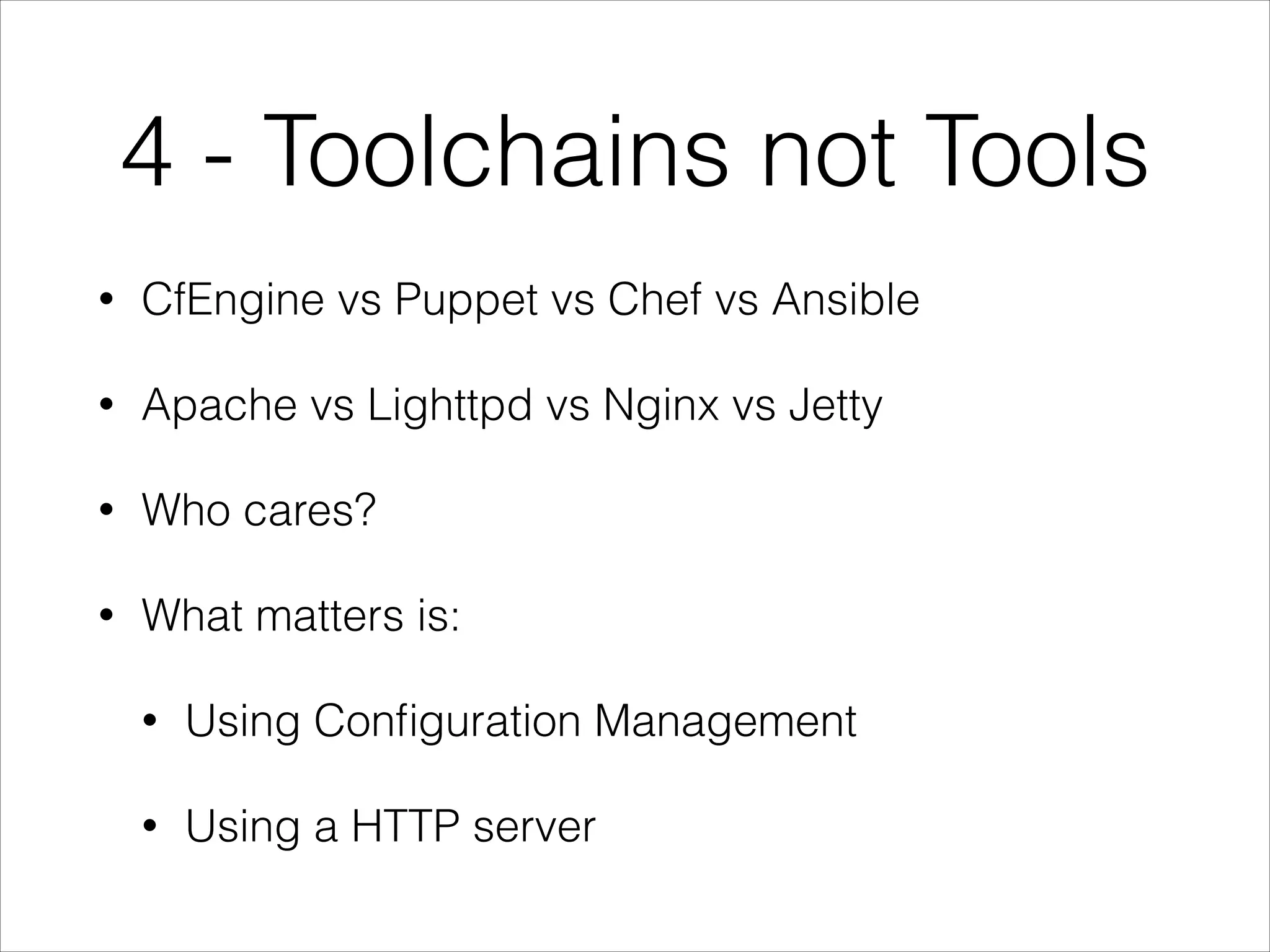 4 - Toolchains not Tools
•

CfEngine vs Puppet vs Chef vs Ansible

•

Apache vs Lighttpd vs Nginx vs Jetty

•

Who cares?

•

What matters is:
•

Using Conﬁguration Management

•

Using a HTTP server

 