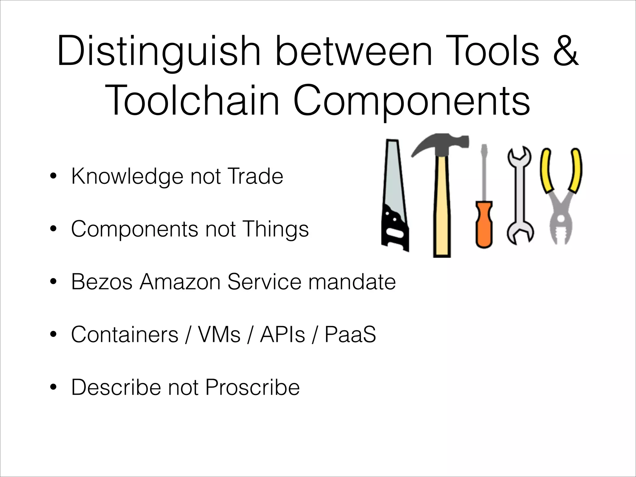 Distinguish between Tools &
Toolchain Components
•

Knowledge not Trade

•

Components not Things

•

Bezos Amazon Service mandate

•

Containers / VMs / APIs / PaaS

•

Describe not Proscribe

 
