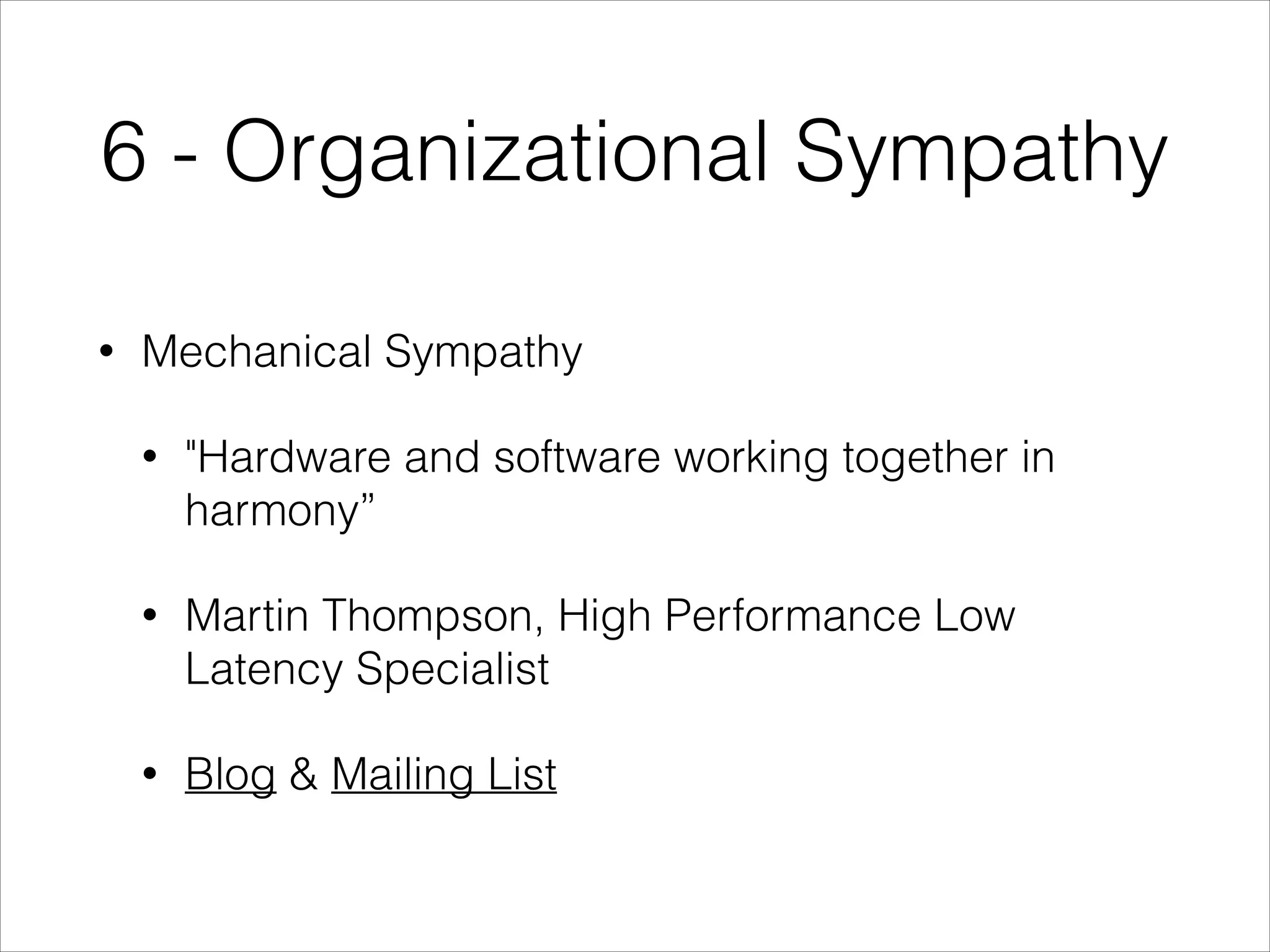 6 - Organizational Sympathy
•

Mechanical Sympathy
•

"Hardware and software working together in
harmony”

•

Martin Thompson, High Performance Low
Latency Specialist

•

Blog & Mailing List

 