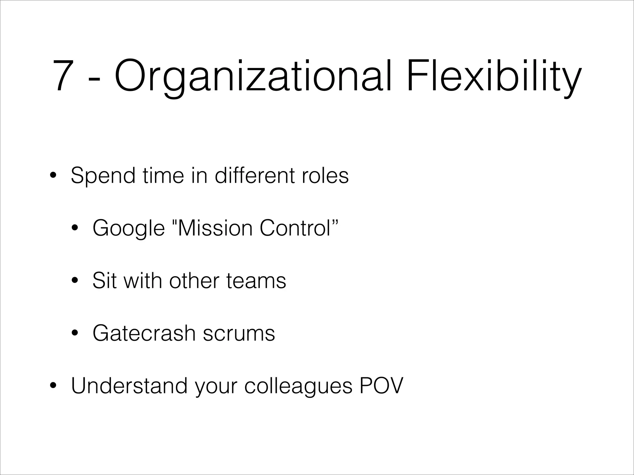 7 - Organizational Flexibility
•

Spend time in different roles
•
•

Sit with other teams

•
•

Google "Mission Control”

Gatecrash scrums

Understand your colleagues POV

 