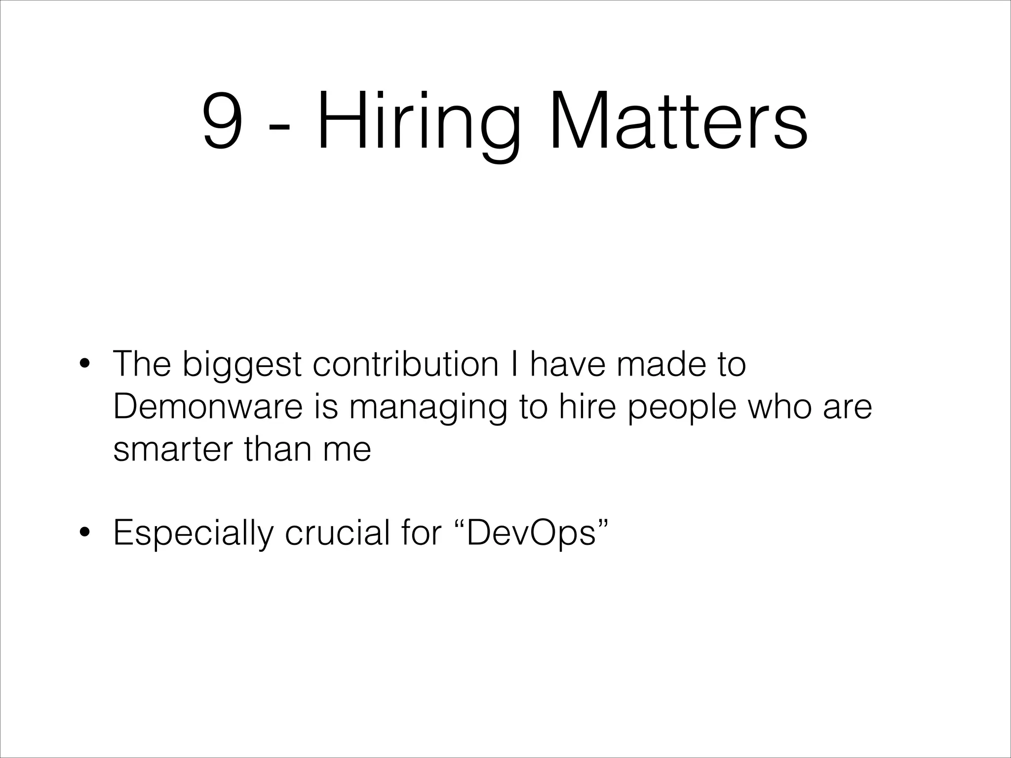 9 - Hiring Matters
•

The biggest contribution I have made to
Demonware is managing to hire people who are
smarter than me

•

Especially crucial for “DevOps”

 