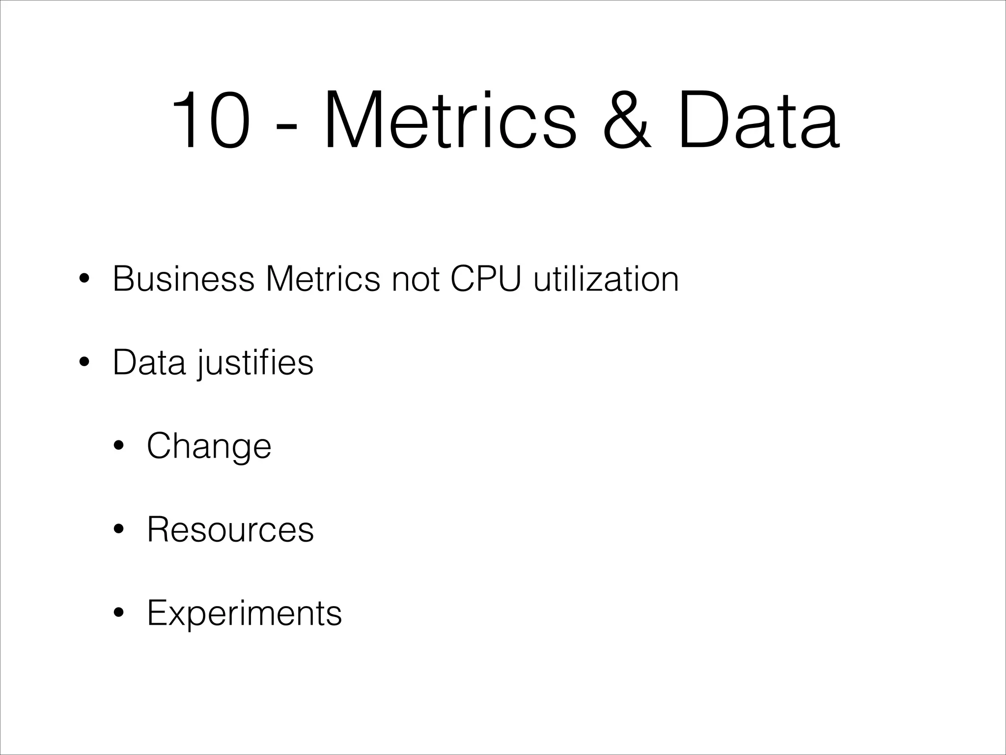 10 - Metrics & Data
•

Business Metrics not CPU utilization

•

Data justiﬁes
•

Change

•

Resources

•

Experiments

 