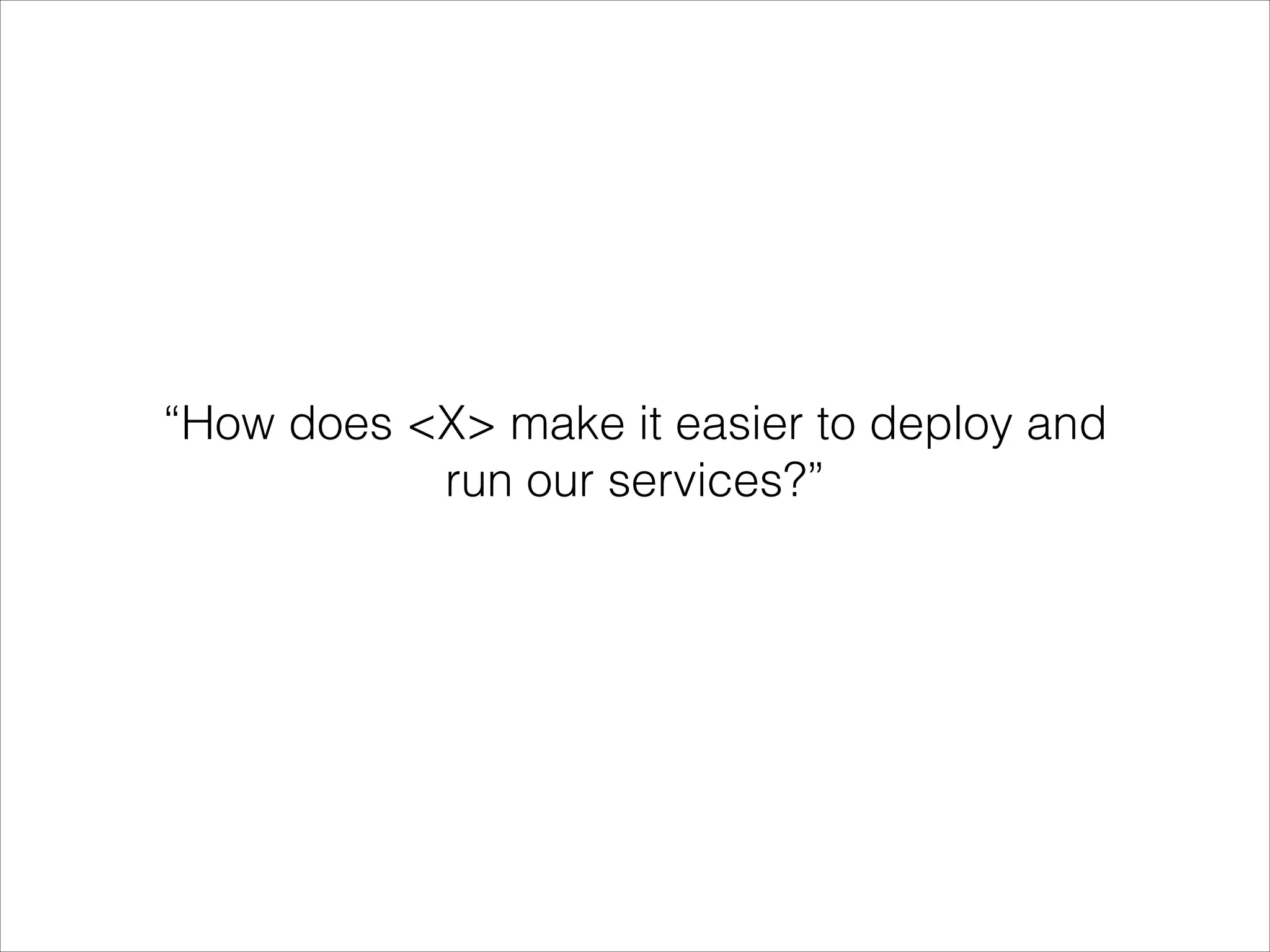 “How does <X> make it easier to deploy and
run our services?”

 