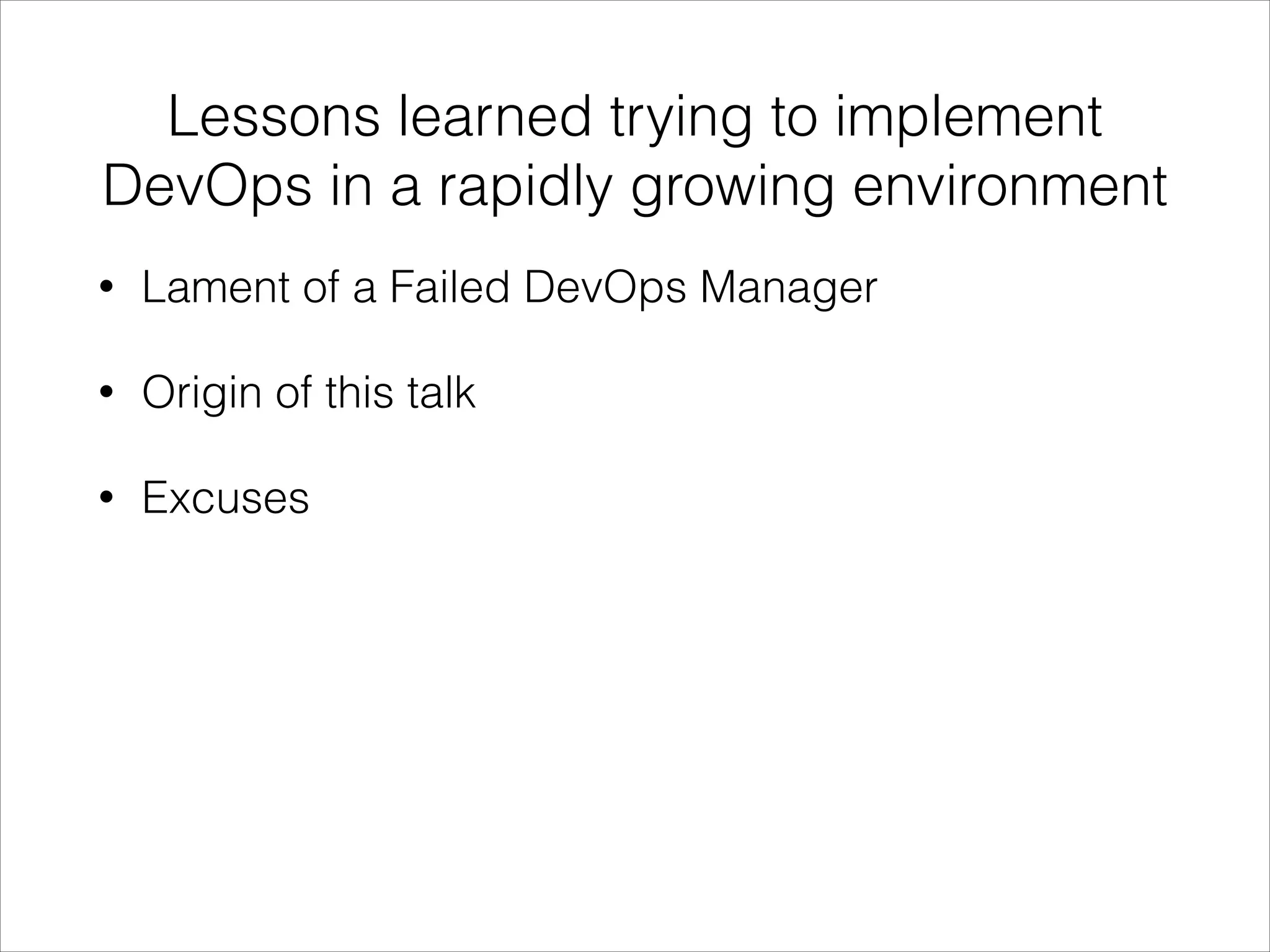 Lessons learned trying to implement
DevOps in a rapidly growing environment
•

Lament of a Failed DevOps Manager

•

Origin of this talk

•

Excuses

 