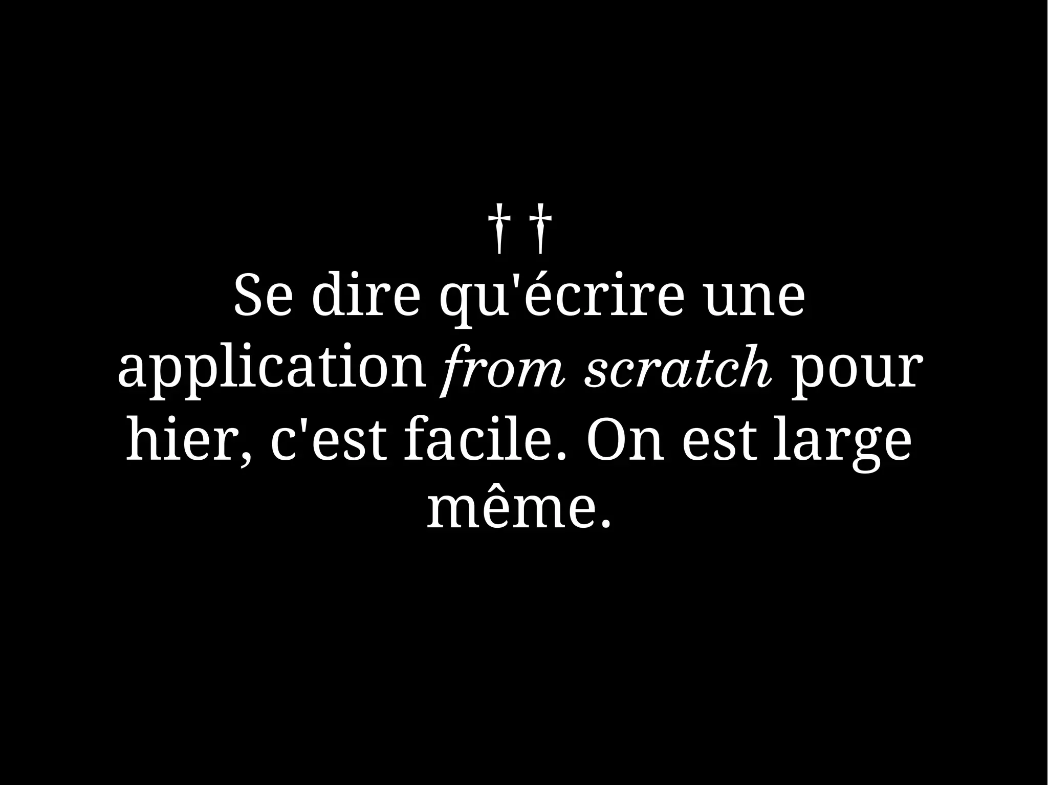 ††
    Se dire qu'écrire une
application from scratch pour
hier, c'est facile. On est large
             même.
 