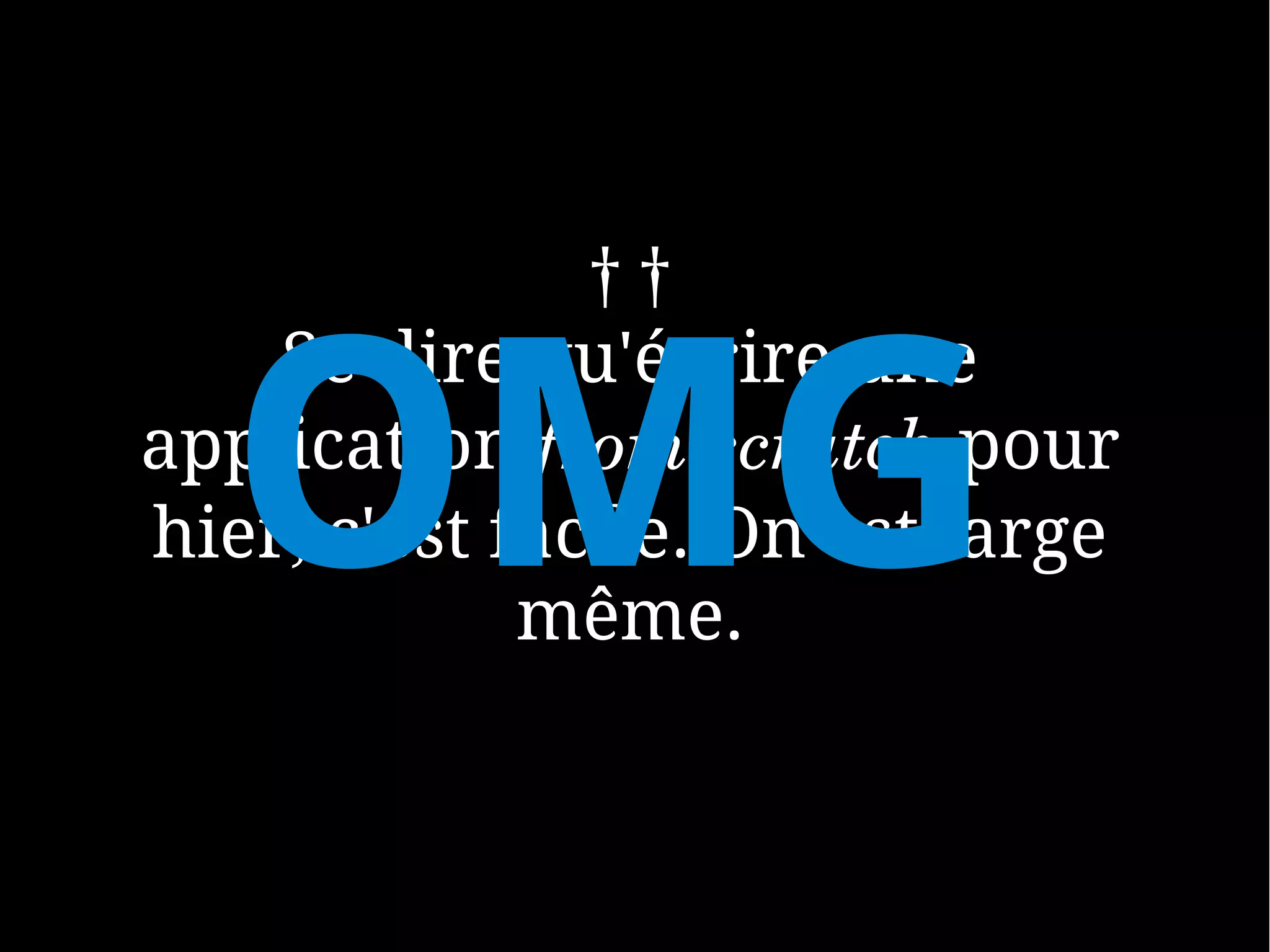 ††


  OMG
    Se dire qu'écrire une
application from scratch pour
hier, c'est facile. On est large
             même.
 
