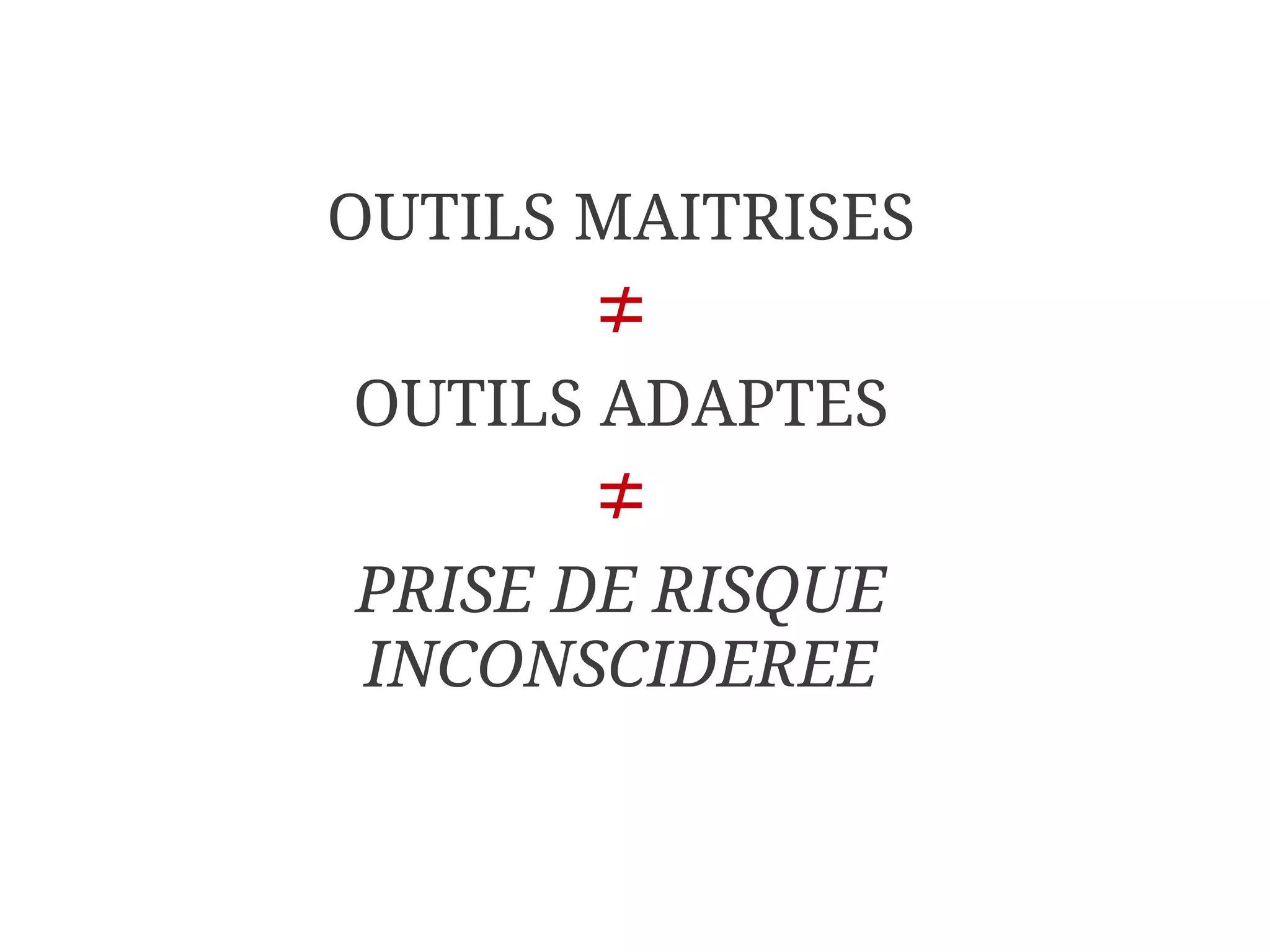 OUTILS MAITRISES
       ≠
OUTILS ADAPTES
       ≠
PRISE DE RISQUE
INCONSCIDEREE
 