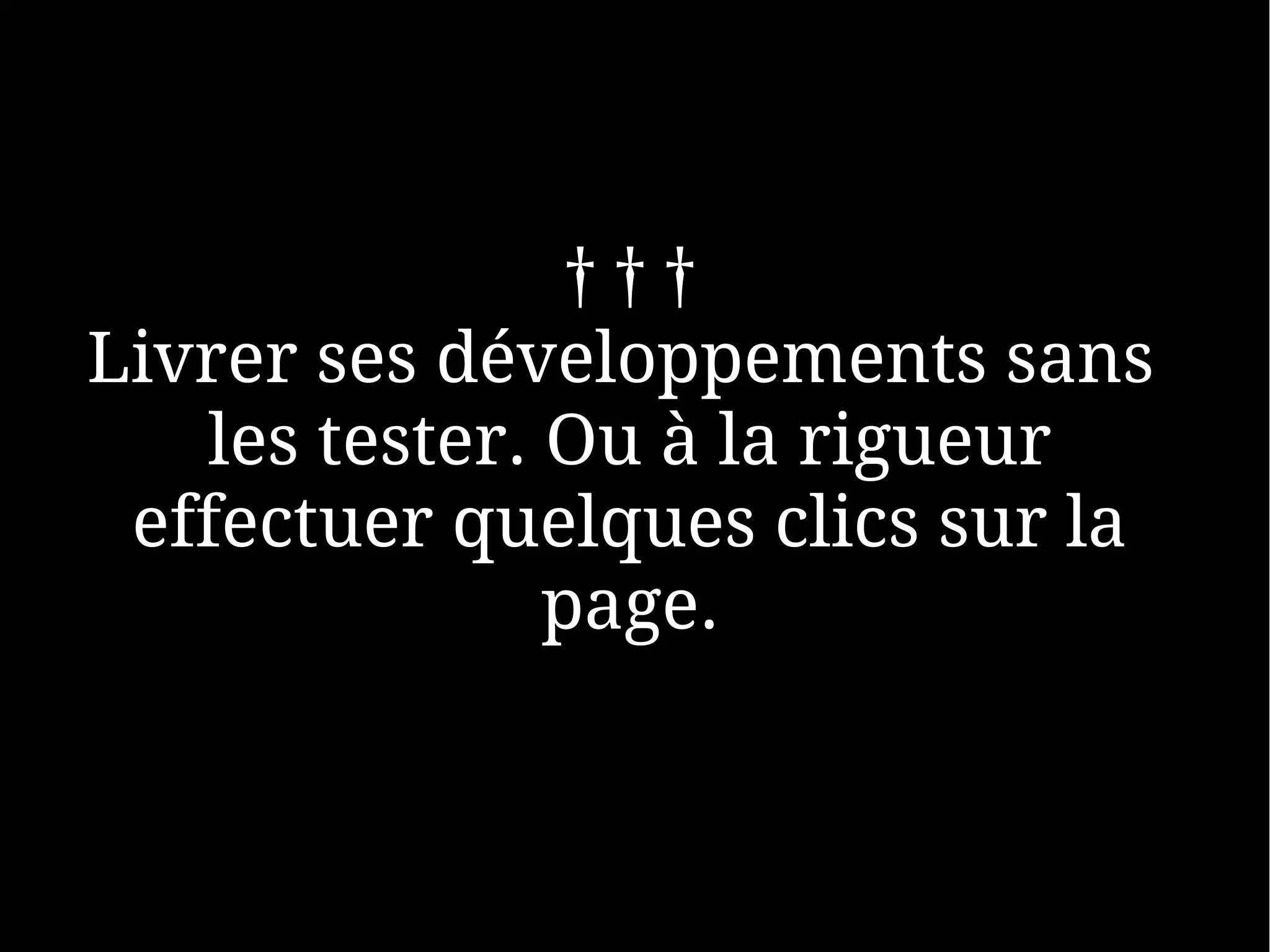 †††
Livrer ses développements sans
   les tester. Ou à la rigueur
 effectuer quelques clics sur la
               page.
 
