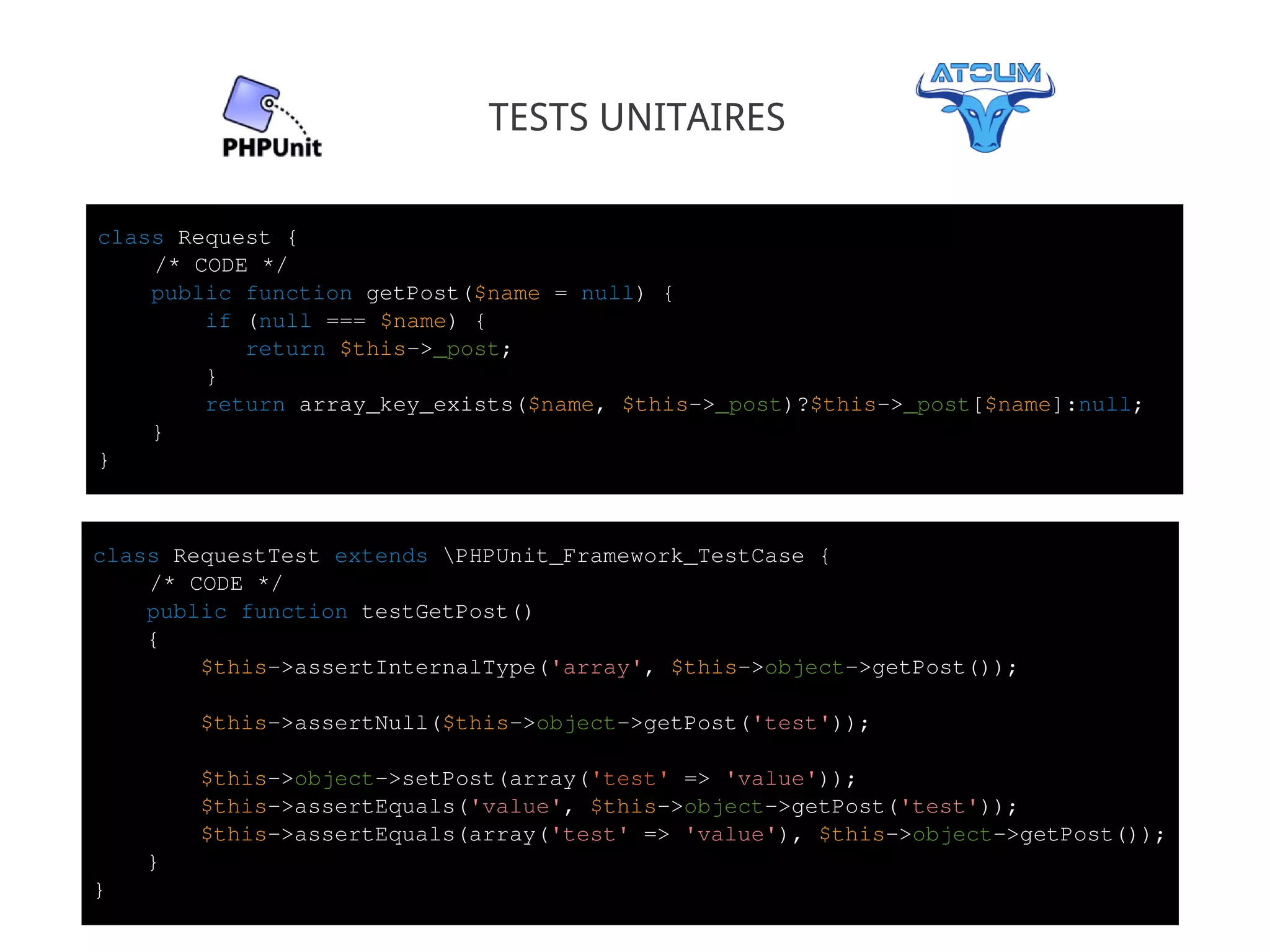 TESTS UNITAIRES

class Request {
    /* CODE */
    public function getPost($name = null) {
        if (null === $name) {
           return $this->_post;
        }
        return array_key_exists($name, $this->_post)?$this->_post[$name]:null;
    }
}



class RequestTest extends PHPUnit_Framework_TestCase {
    /* CODE */
    public function testGetPost()
    {
        $this->assertInternalType('array', $this->object->getPost());

        $this->assertNull($this->object->getPost('test'));

        $this->object->setPost(array('test' => 'value'));
        $this->assertEquals('value', $this->object->getPost('test'));
        $this->assertEquals(array('test' => 'value'), $this->object->getPost());
    }
}
 