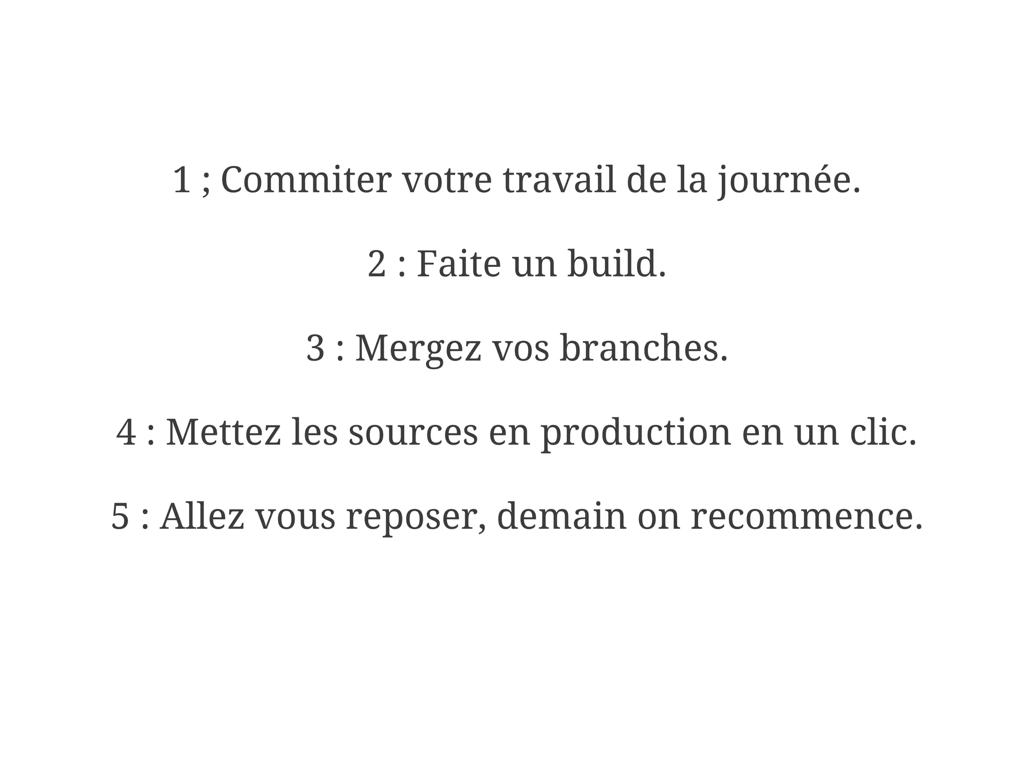 1 ; Commiter votre travail de la journée.

               2 : Faite un build.

           3 : Mergez vos branches.

4 : Mettez les sources en production en un clic.

5 : Allez vous reposer, demain on recommence.
 