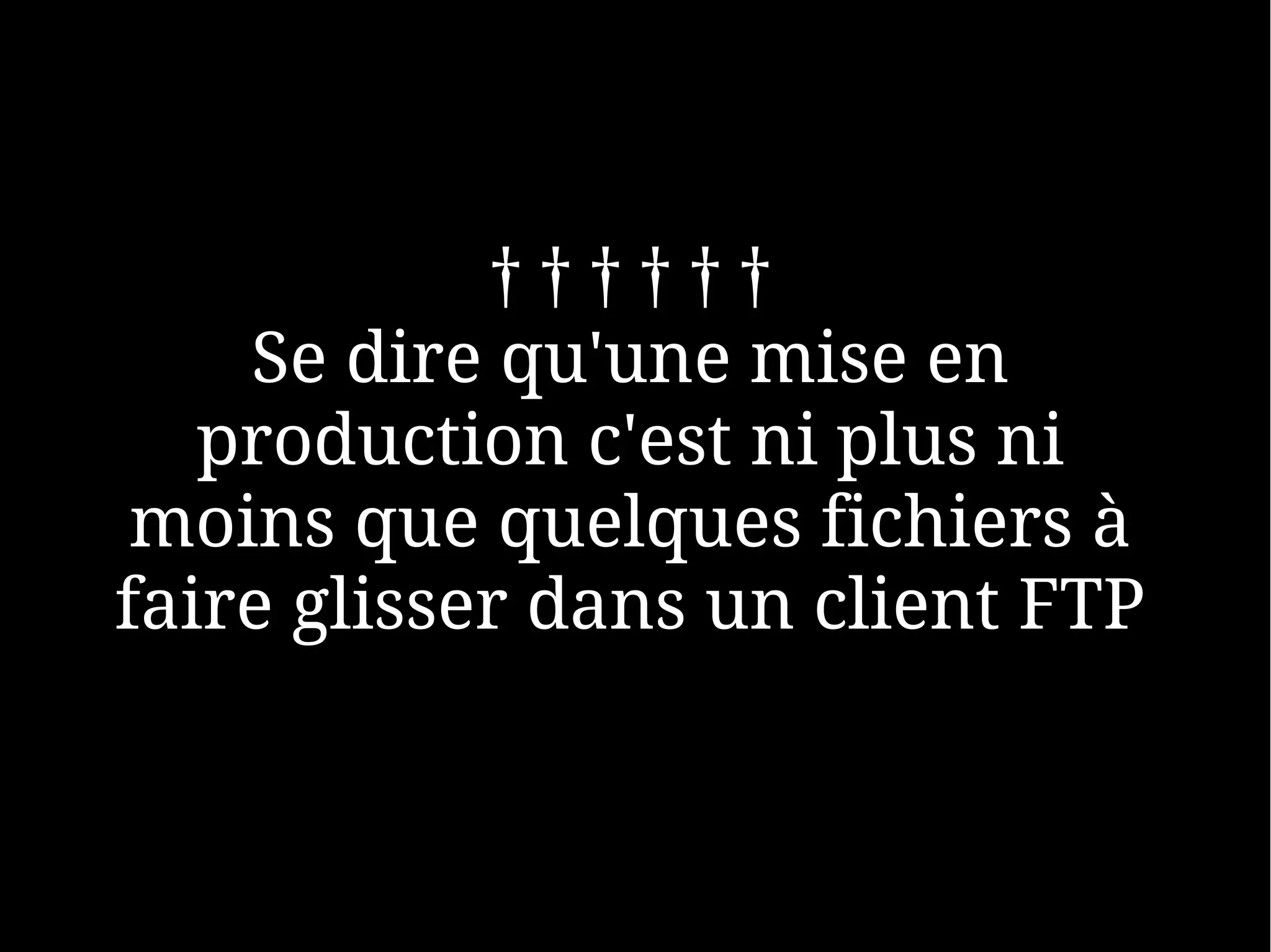 ††††††
    Se dire qu'une mise en
   production c'est ni plus ni
 moins que quelques fichiers à
faire glisser dans un client FTP
 