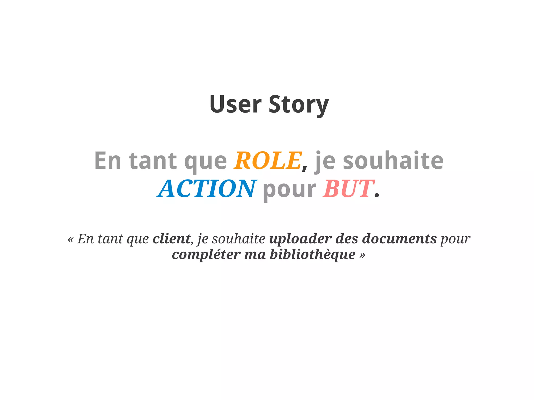 User Story

   En tant que ROLE, je souhaite
        ACTION pour BUT.
« En tant que client, je souhaite uploader des documents pour
                 compléter ma bibliothèque »
 