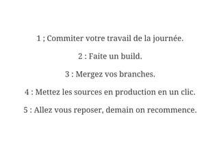 1 ; Commiter votre travail de la journée.

               2 : Faite un build.

           3 : Mergez vos branches.

4 : Mettez les sources en production en un clic.

5 : Allez vous reposer, demain on recommence.
 