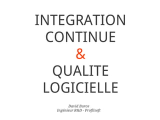 INTEGRATION
  CONTINUE
     &
   QUALITE
 LOGICIELLE
        David Buros
  Ingénieur R&D - Profilsoft
 
