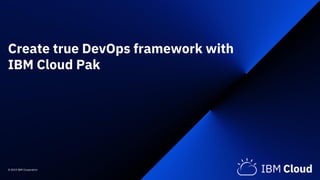 © 2019 IBM Corporation
Create true DevOps framework with
IBM Cloud Pak
 