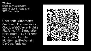2
Winton
Chief Technical Sales
Hybrid Cloud Integration
IBM Indonesia
OpenShift, Kubernetes,
Container, Microservices,
Cloud, WebSphere, Mobile
Platform, API, Integration,
BPM, BRMS, OCR, Filenet,
Terraform, Ansible,
Monitoring, Blockchain,
DevOps, Rational
 