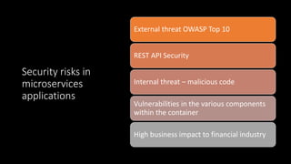 Security risks in
microservices
applications
External threat OWASP Top 10
REST API Security
Internal threat – malicious code
Vulnerabilities in the various components
within the container
High business impact to financial industry
 