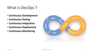 What is DevOps ?
• Continuous Development
• Continuous Testing
• Continuous Integration
• Continuous Deployment
• Continuous Monitoring
4/07/2017 DevOps Introduction 4
 