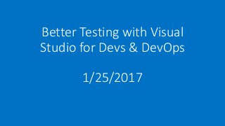 Better Testing with Visual
Studio for Devs & DevOps
1/25/2017
 