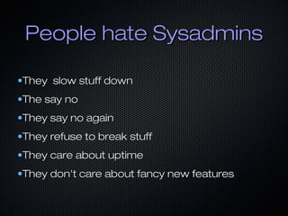 People hate Sysadmins
•They slow stuff down
•The say no
•They say no again
•They refuse to break stuff
•They care about uptime
•They don't care about fancy new features

 