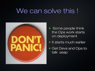 We can solve this !
●

Some people think
the Ops work starts
on deployment

●

It starts much earlier

●

Get Devs and Ops to
talk asap

 
