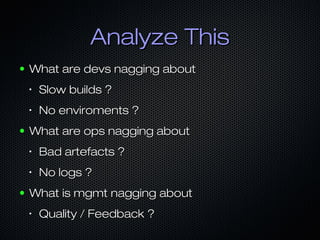 Analyze This
●

What are devs nagging about
•

•

●

Slow builds ?
No enviroments ?

What are ops nagging about
•

•

●

Bad artefacts ?
No logs ?

What is mgmt nagging about
•

Quality / Feedback ?

 